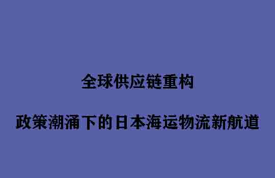 全球供应链重构：政策潮涌下的日本海运物流新航道