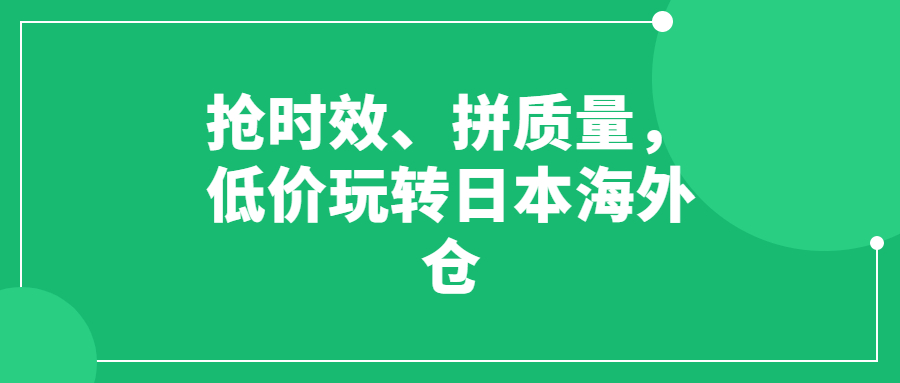 抢时效、拼质量，低价玩转日本海外仓