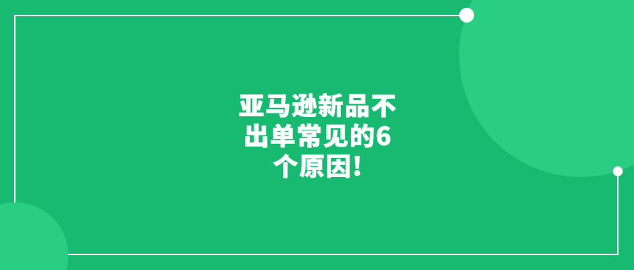 亚马逊新品不出单常见的6个原因!