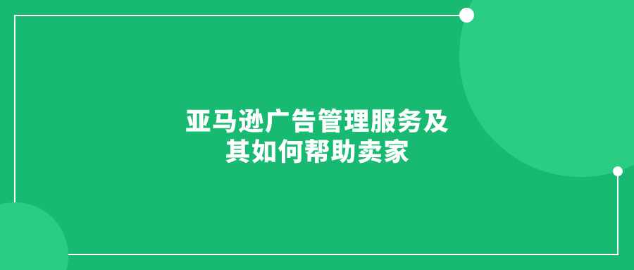 亚马逊广告管理服务及其如何帮助卖家