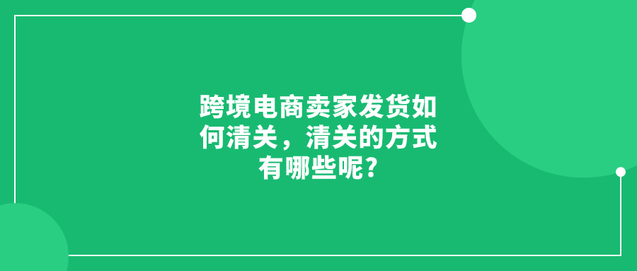 跨境电商卖家发货如何清关，清关的方式有哪些呢?