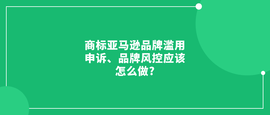 亚马逊品牌滥用申诉、品牌风控应该怎么做?