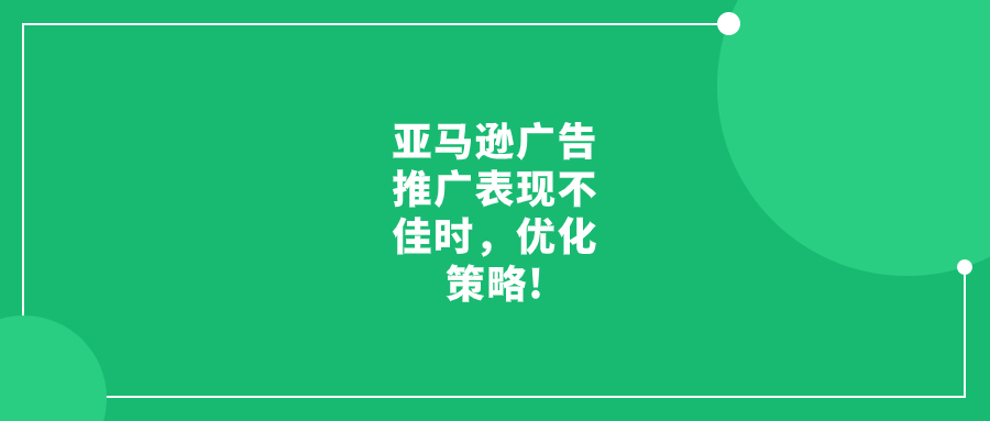 亚马逊广告推广表现不佳时，优化策略!