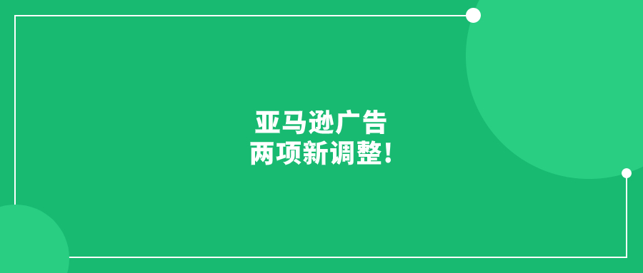 亚马逊广告两项新调整!