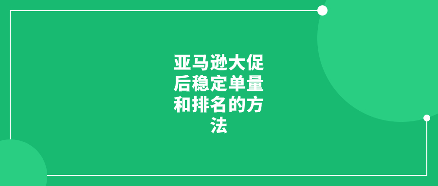 亚马逊大促后稳定单量和排名的方法