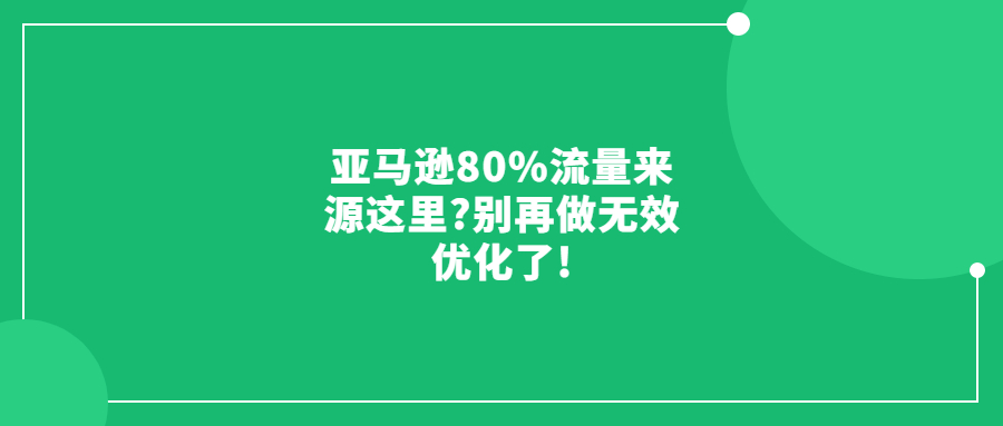 亚马逊80%流量来源这里?别再做无效优化了!