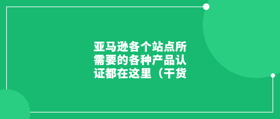 亚马逊各个站点所需要的各种产品认证都在这里（干货