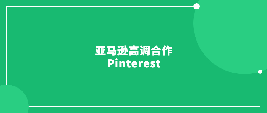 亚马逊高调合作Pinterest，卖家的第二增长曲线来了!