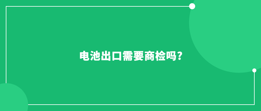 电池出口需要商检吗?