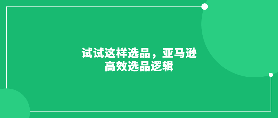 试试这样选品，亚马逊高效选品逻辑