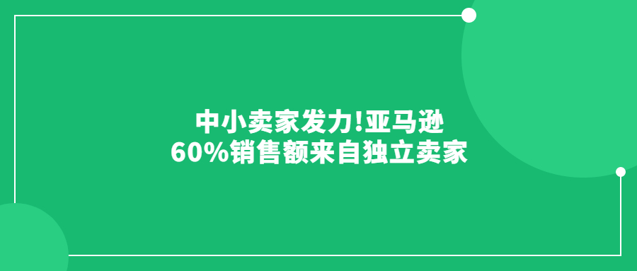 中小卖家发力!亚马逊60%销售额来自独立卖家