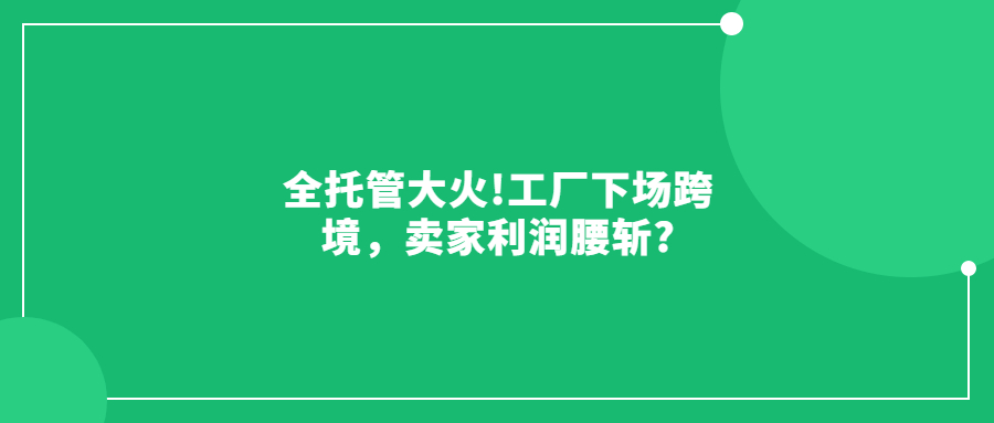 全托管大火!工厂下场跨境，卖家利润腰斩?