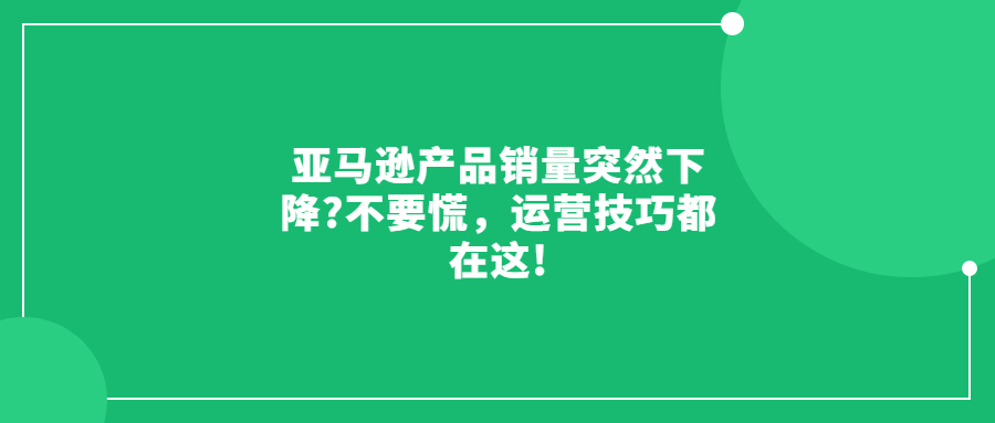 亚马逊产品销量突然下降?不要慌，运营技巧都在这!