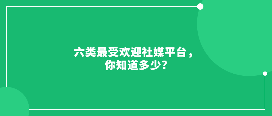 六类最受欢迎社媒平台，你知道多少?