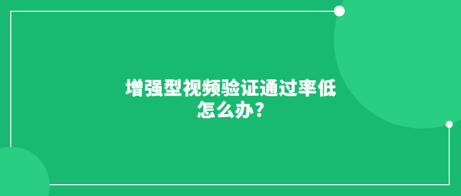 增强型视频验证通过率低怎么办?