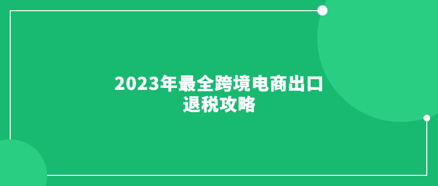 2023年最全跨境电商出口退税攻略