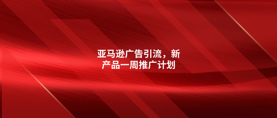 亚马逊广告引流，新产品一周推广计划