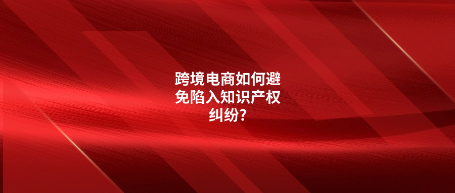 跨境电商如何避免陷入知识产权纠纷?