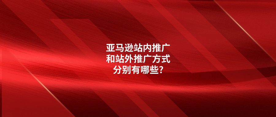 亚马逊站内推广和站外推广方式分别有哪些?