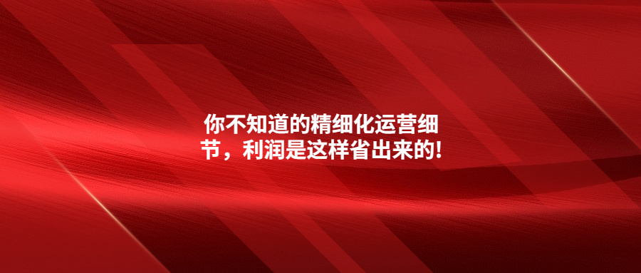 你不知道的精细化运营细节，利润是这样省出来的!