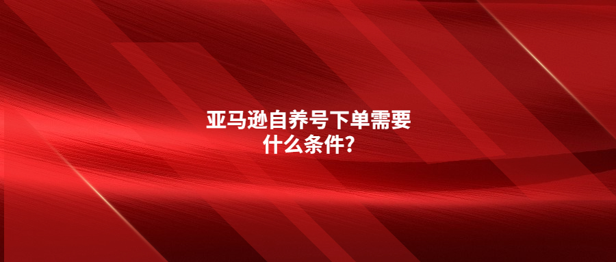 亚马逊自养号下单需要什么条件?