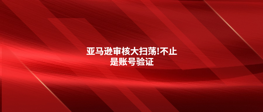 亚马逊审核大扫荡!不止是账号验证