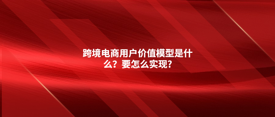 跨境电商用户价值模型是什么？要怎么实现?