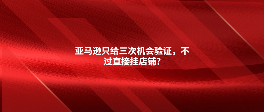 亚马逊只给三次机会验证，不过直接挂店铺?