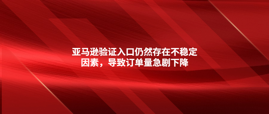 亚马逊验证入口仍然存在不稳定因素，导致订单量急剧下降