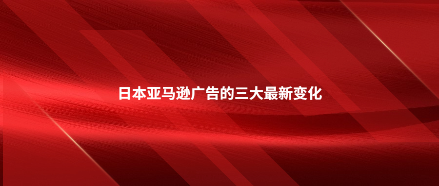 日本亚马逊广告的三大最新变化?你知道吗?