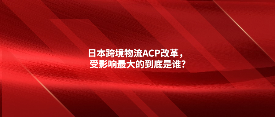 日本跨境物流ACP改革，受影响最大的到底是谁?