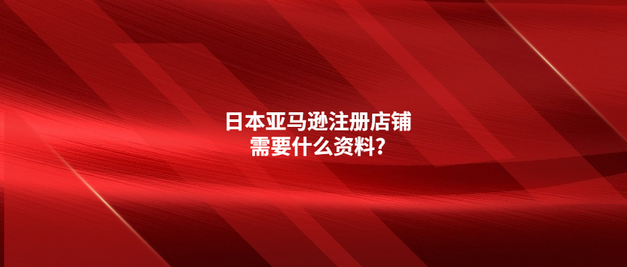 日本亚马逊注册店铺需要什么资料?