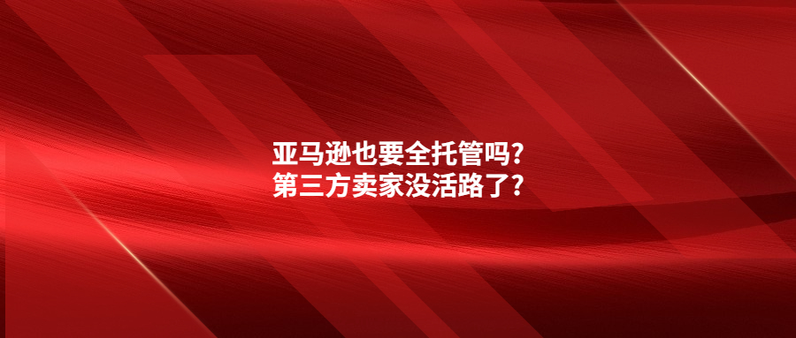 亚马逊也要全托管吗?第三方卖家没活路了?