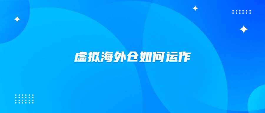 虚拟海外仓怎么创建？虚拟海外仓是如何运作的？