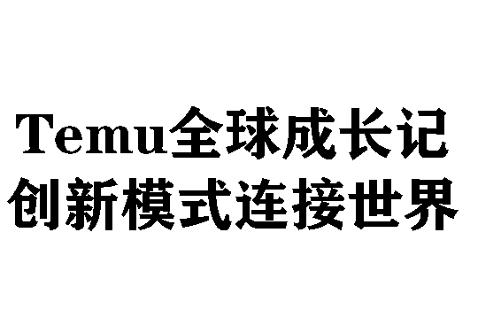 Temu全球成长记：创新模式连接世界