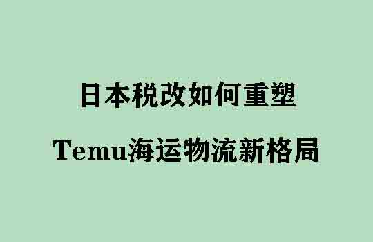 从“运输服务”到“税务规划”：日本税改如何重塑Temu海运物流新格局