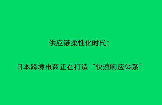 供应链柔性化时代:日本跨境电商正在打造“快速响应体系”