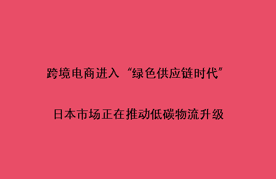 跨境电商进入“绿色供应链时代”:日本市场正在推动低碳物流升级