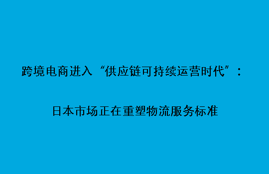 跨境电商进入“供应链可持续运营时代”：日本市场正在重塑物流服务标准