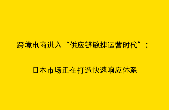 跨境电商进入“供应链敏捷运营时代”:日本市场正在打造快速响应体系