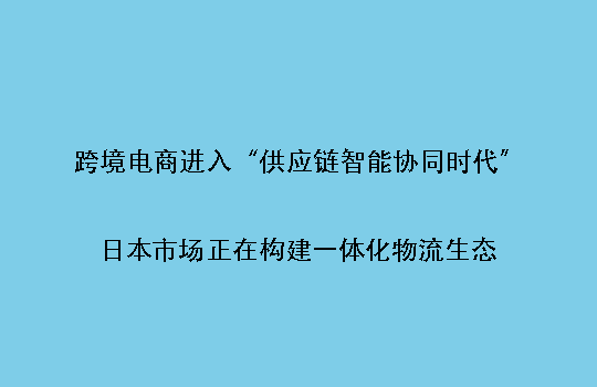 跨境电商进入“供应链智能协同时代”:日本市场正在构建一体化物流生态