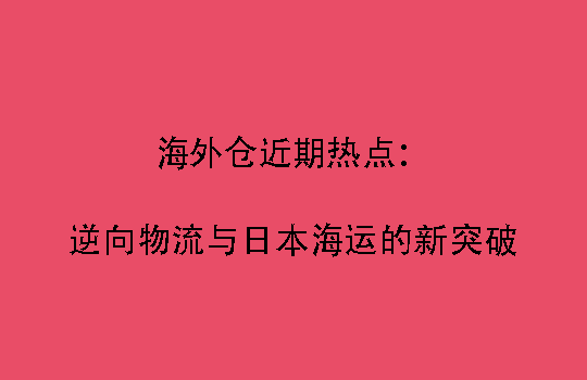 海外仓近期热点：逆向物流与日本海运的新突破