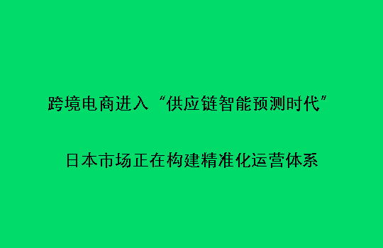 跨境电商进入“供应链智能预测时代”：日本市场正在构建精准化运营体系