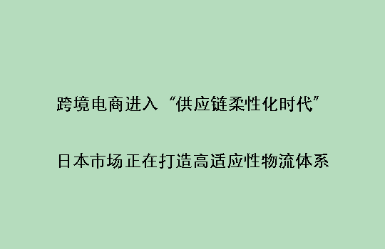 跨境电商进入“供应链柔性化时代”：日本市场正在打造高适应性物流体系