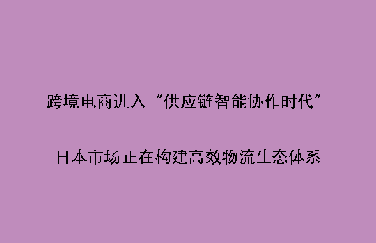 跨境电商进入“供应链智能协作时代”:日本市场正在构建高效物流生态体系