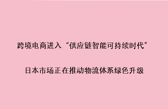 跨境电商进入“供应链智能可持续时代”:日本市场正在推动物流体系绿色升级