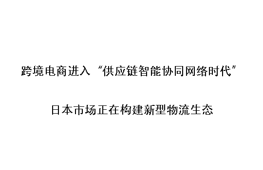 跨境电商进入“供应链智能协同网络时代”:日本市场正在构建新型物流生态