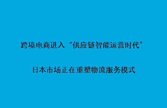跨境电商进入“供应链智能运营时代”：日本市场正在重塑物流服务模式