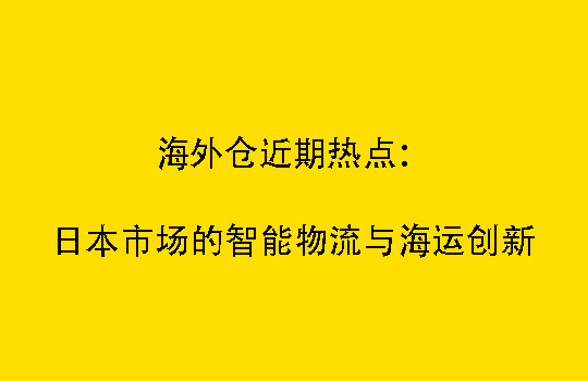 海外仓近期热点：日本市场的智能物流与海运创新