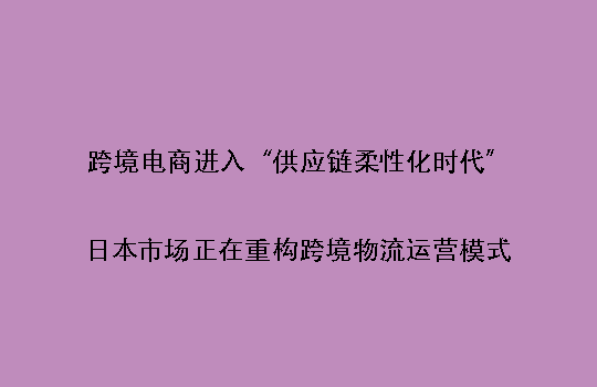 跨境电商进入“供应链柔性化时代”：日本市场正在重构跨境物流运营模式